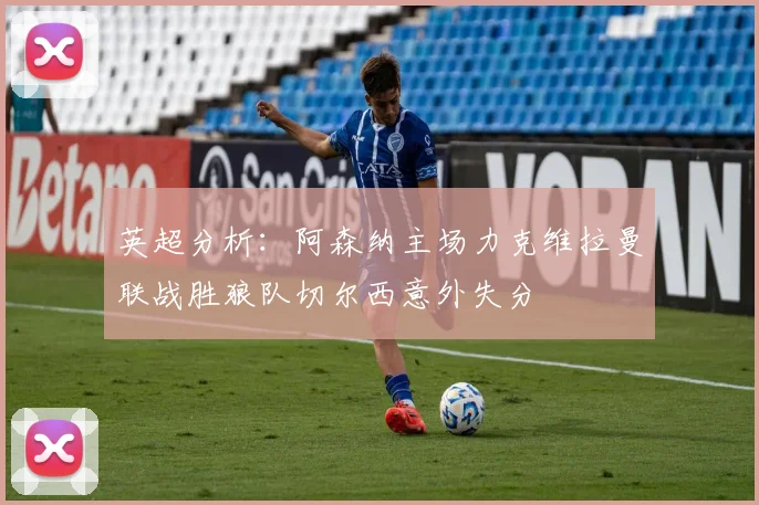英超分析：阿森纳主场力克维拉曼联战胜狼队切尔西意外失分
