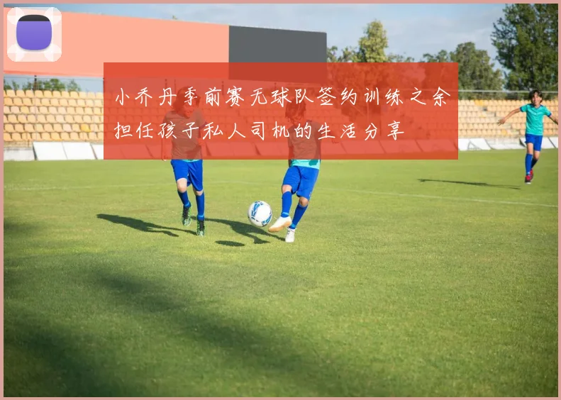 小乔丹季前赛无球队签约训练之余担任孩子私人司机的生活分享