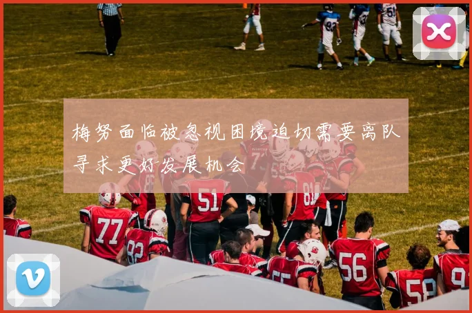 梅努面临被忽视困境迫切需要离队寻求更好发展机会