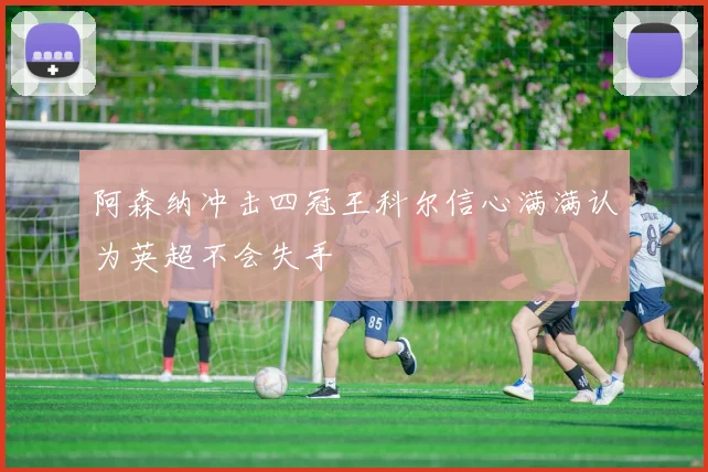 阿森纳冲击四冠王科尔信心满满认为英超不会失手