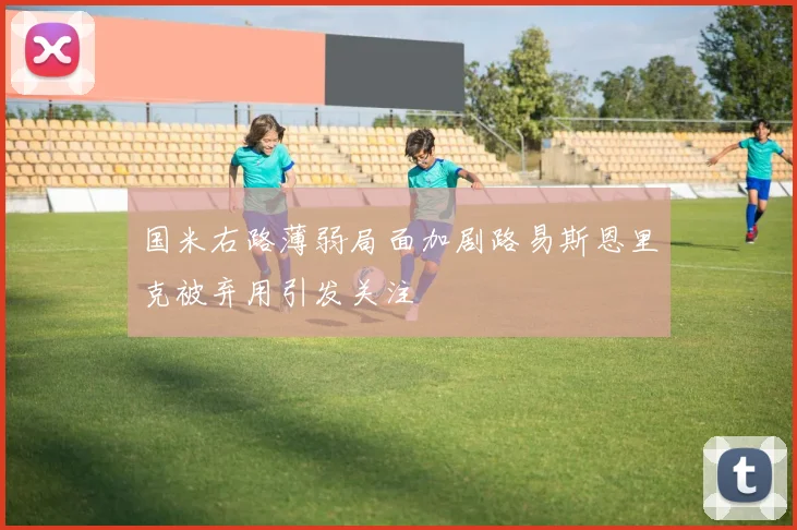 国米右路薄弱局面加剧路易斯恩里克被弃用引发关注