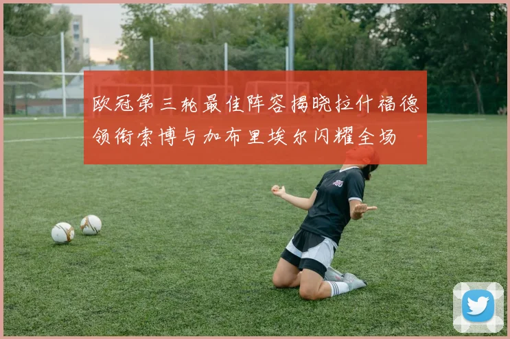 欧冠第三轮最佳阵容揭晓拉什福德领衔索博与加布里埃尔闪耀全场