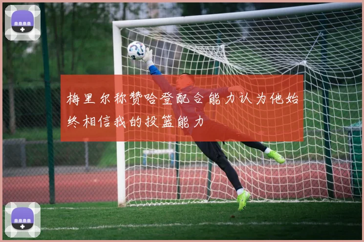 梅里尔称赞哈登配合能力认为他始终相信我的投篮能力