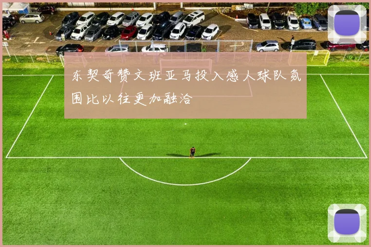 东契奇赞文班亚马投入感人球队氛围比以往更加融洽