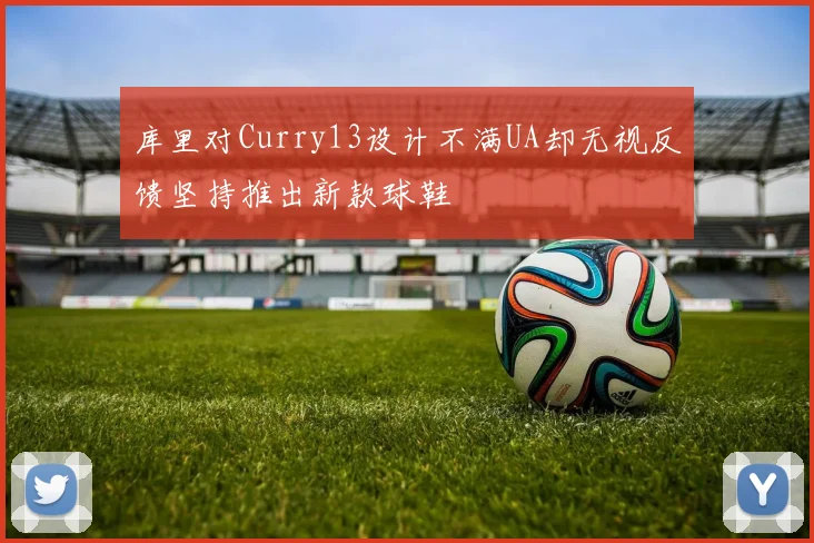 库里对Curry13设计不满UA却无视反馈坚持推出新款球鞋