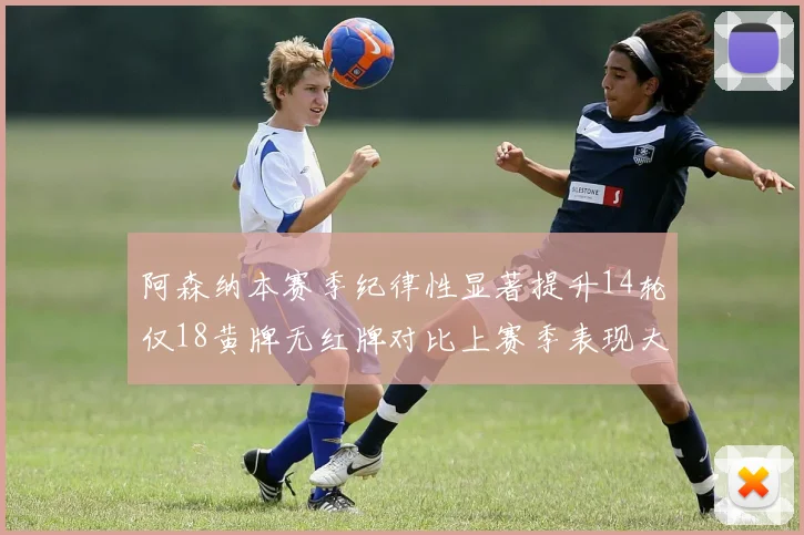 阿森纳本赛季纪律性显著提升14轮仅18黄牌无红牌对比上赛季表现大幅改善