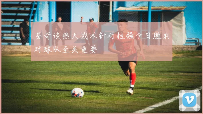 芬奇谈热火战术针对性强今日胜利对球队至关重要