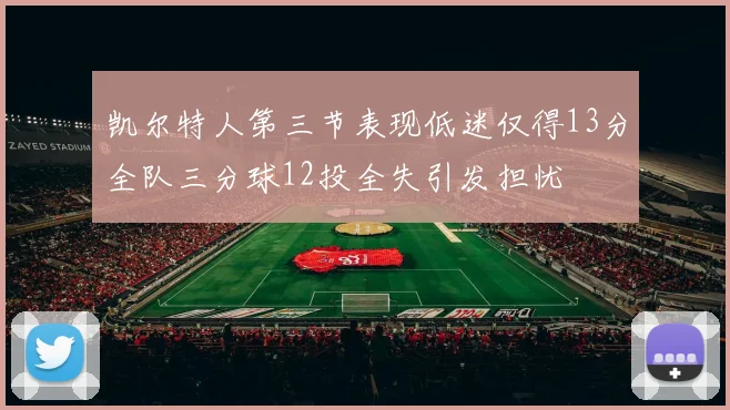 凯尔特人第三节表现低迷仅得13分全队三分球12投全失引发担忧