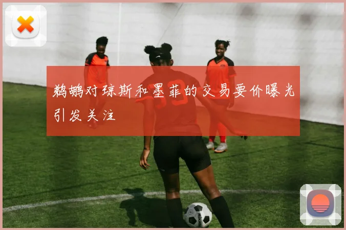 鹈鹕对琼斯和墨菲的交易要价曝光引发关注