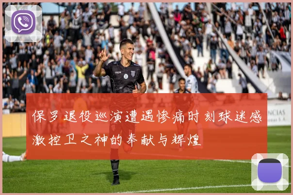 保罗退役巡演遭遇惨痛时刻球迷感激控卫之神的奉献与辉煌