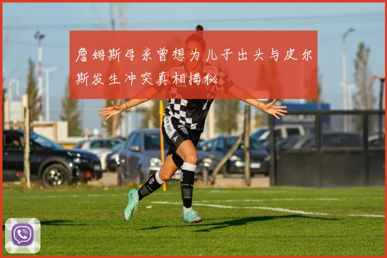 詹姆斯母亲曾想为儿子出头与皮尔斯发生冲突真相揭秘