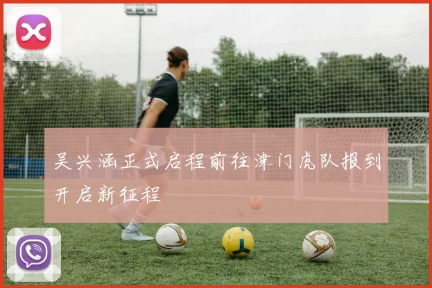 吴兴涵正式启程前往津门虎队报到开启新征程
