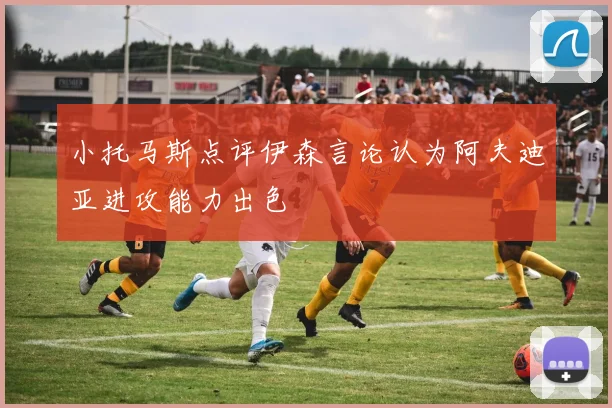 小托马斯点评伊森言论认为阿夫迪亚进攻能力出色