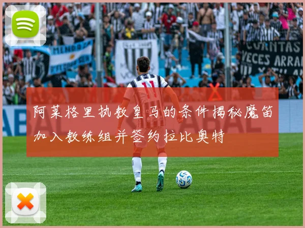 阿莱格里执教皇马的条件揭秘魔笛加入教练组并签约拉比奥特