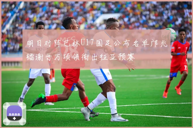 明日对阵巴林U17国足公布名单邝兆镭谢晋万项领衔出征亚预赛