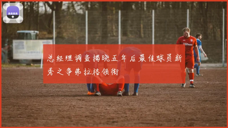 总经理调查揭晓五年后最佳球员新秀之争弗拉格领衔