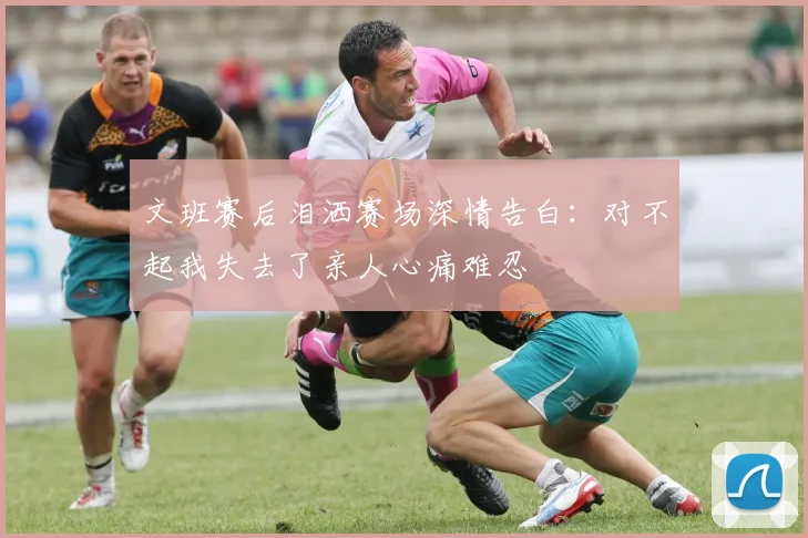 文班赛后泪洒赛场深情告白：对不起我失去了亲人心痛难忍