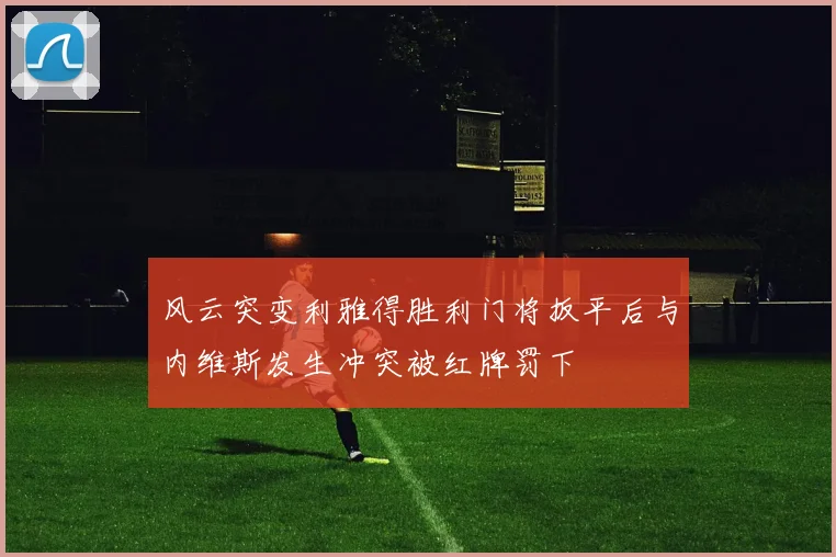 风云突变利雅得胜利门将扳平后与内维斯发生冲突被红牌罚下