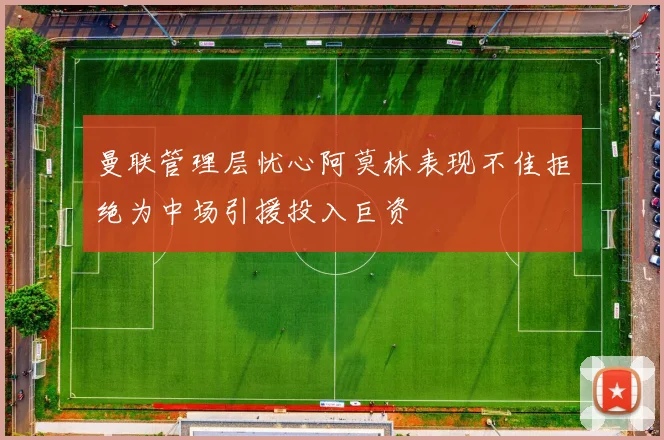 曼联管理层忧心阿莫林表现不佳拒绝为中场引援投入巨资