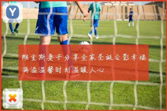 维金斯妻子分享全家圣诞合影幸福满溢温馨时刻温暖人心