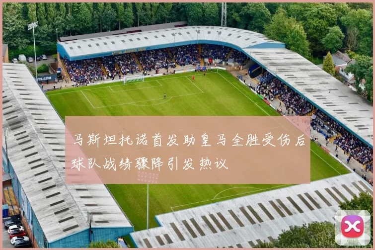 马斯坦托诺首发助皇马全胜受伤后球队战绩骤降引发热议