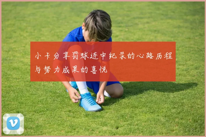小卡分享罚球连中纪录的心路历程与努力成果的喜悦