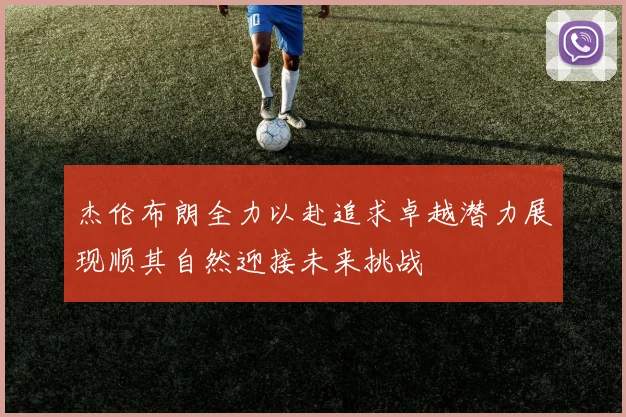 杰伦布朗全力以赴追求卓越潜力展现顺其自然迎接未来挑战