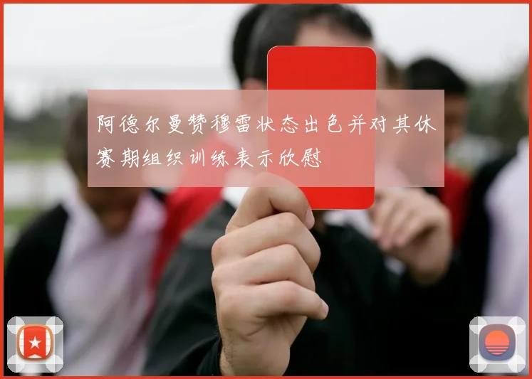 阿德尔曼赞穆雷状态出色并对其休赛期组织训练表示欣慰