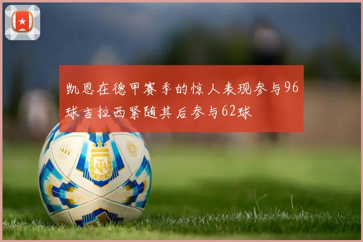 凯恩在德甲赛季的惊人表现参与96球吉拉西紧随其后参与62球