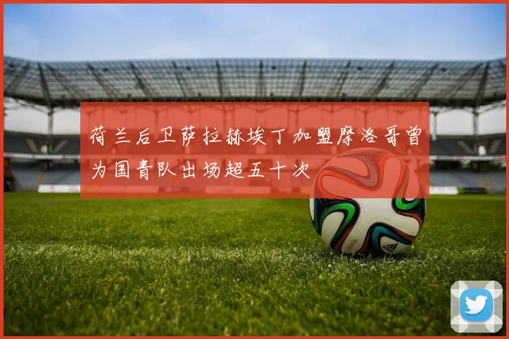 荷兰后卫萨拉赫埃丁加盟摩洛哥曾为国青队出场超五十次