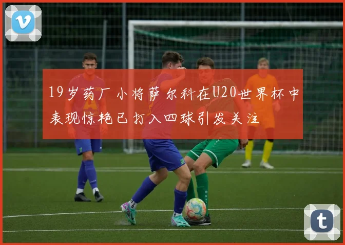 19岁药厂小将萨尔科在U20世界杯中表现惊艳已打入四球引发关注