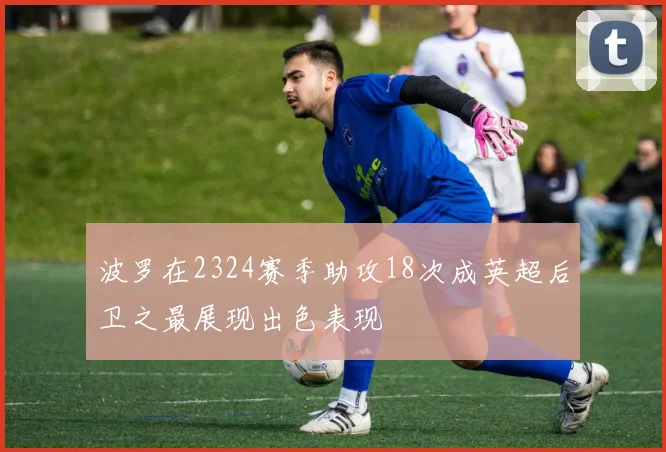 波罗在2324赛季助攻18次成英超后卫之最展现出色表现