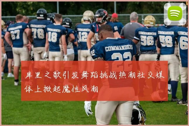 库里之歌引发舞蹈挑战热潮社交媒体上掀起魔性风潮