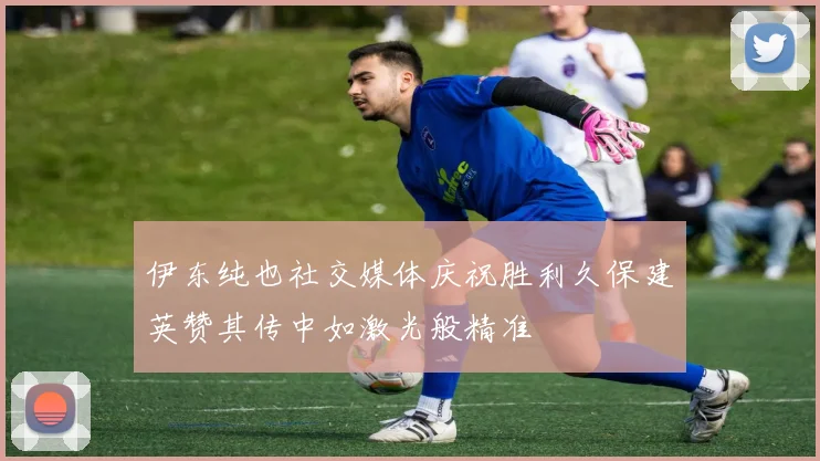 伊东纯也社交媒体庆祝胜利久保建英赞其传中如激光般精准
