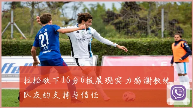 拉松砍下16分6板展现实力感谢教练队友的支持与信任