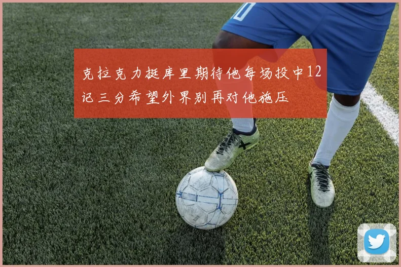 克拉克力挺库里期待他每场投中12记三分希望外界别再对他施压